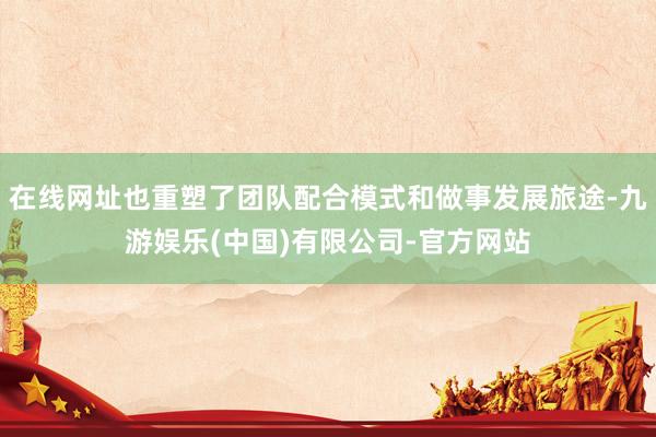 在线网址也重塑了团队配合模式和做事发展旅途-九游娱乐(中国)有限公司-官方网站