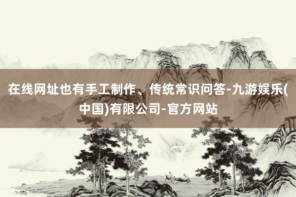 在线网址也有手工制作、传统常识问答-九游娱乐(中国)有限公司-官方网站