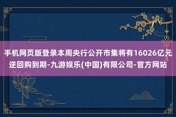 手机网页版登录本周央行公开市集将有16026亿元逆回购到期-九游娱乐(中国)有限公司-官方网站