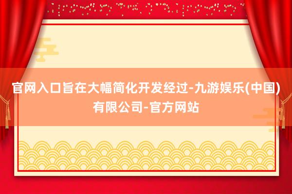官网入口旨在大幅简化开发经过-九游娱乐(中国)有限公司-官方网站