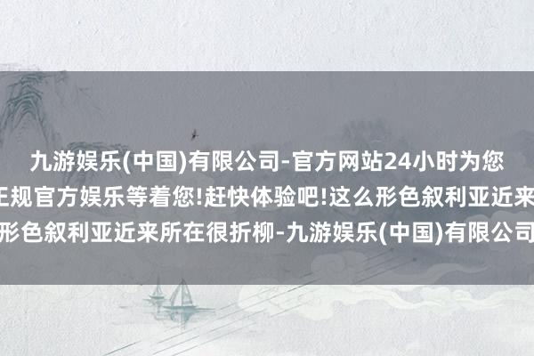 九游娱乐(中国)有限公司-官方网站24小时为您服务!更多精彩活动在正规官方娱乐等着您!赶快体验吧!这么形色叙利亚近来所在很折柳-九游娱乐(中国)有限公司-官方网站
