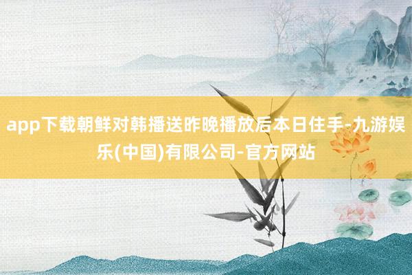 app下载朝鲜对韩播送昨晚播放后本日住手-九游娱乐(中国)有限公司-官方网站