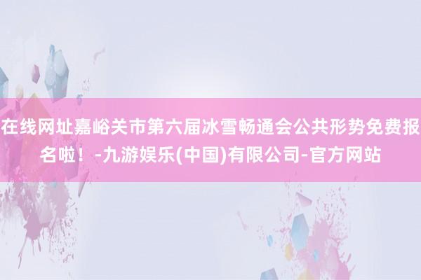 在线网址嘉峪关市第六届冰雪畅通会公共形势免费报名啦！-九游娱乐(中国)有限公司-官方网站