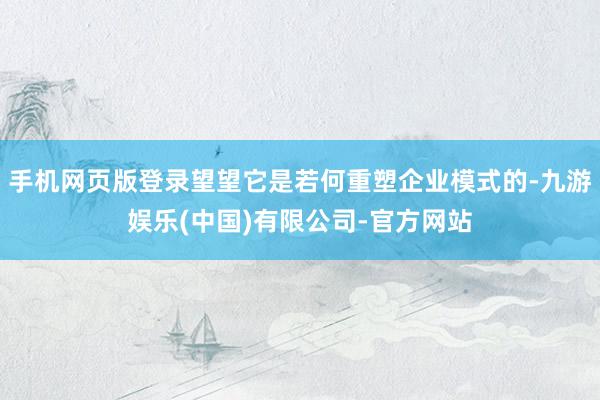 手机网页版登录望望它是若何重塑企业模式的-九游娱乐(中国)有限公司-官方网站
