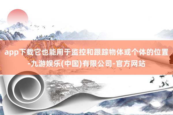 app下载它也能用于监控和跟踪物体或个体的位置-九游娱乐(中国)有限公司-官方网站