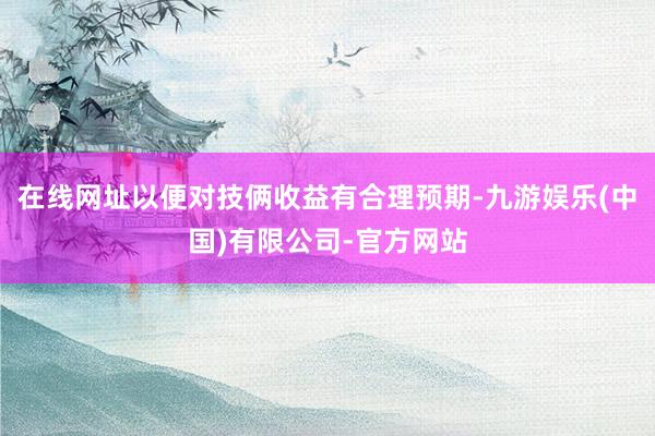 在线网址以便对技俩收益有合理预期-九游娱乐(中国)有限公司-官方网站