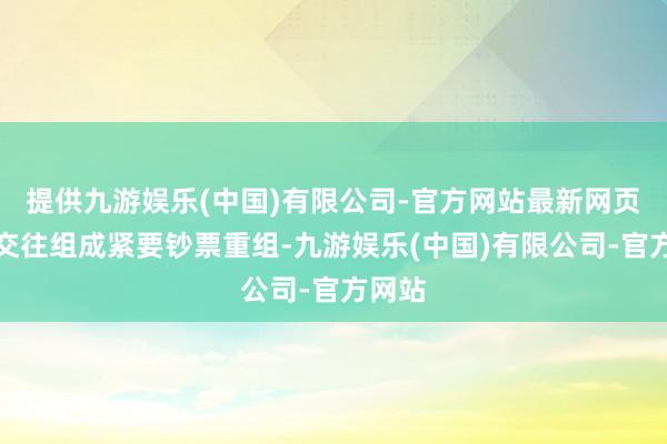 提供九游娱乐(中国)有限公司-官方网站最新网页这次交往组成紧要钞票重组-九游娱乐(中国)有限公司-官方网站
