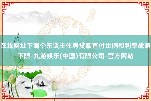 在线网址下调个东谈主住房贷款首付比例和利率战略下限-九游娱乐(中国)有限公司-官方网站