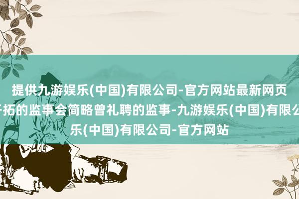 提供九游娱乐(中国)有限公司-官方网站最新网页陈述期内曾开拓的监事会简略曾礼聘的监事-九游娱乐(中国)有限公司-官方网站