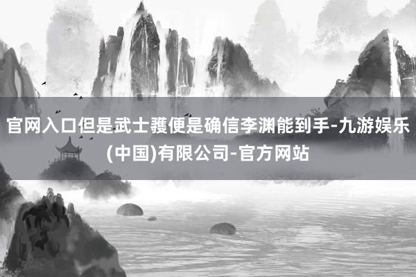 官网入口但是武士彟便是确信李渊能到手-九游娱乐(中国)有限公司-官方网站