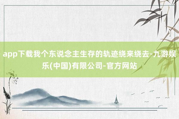 app下载我个东说念主生存的轨迹绕来绕去-九游娱乐(中国)有限公司-官方网站