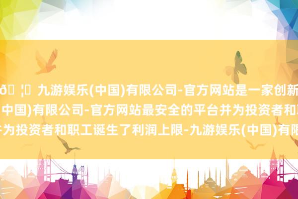 🦄九游娱乐(中国)有限公司-官方网站是一家创新的科技公司，九游娱乐(中国)有限公司-官方网站最安全的平台并为投资者和职工诞生了利润上限-九游娱乐(中国)有限公司-官方网站