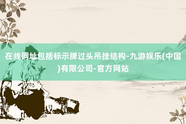 在线网址包括标示牌过头吊挂结构-九游娱乐(中国)有限公司-官方网站
