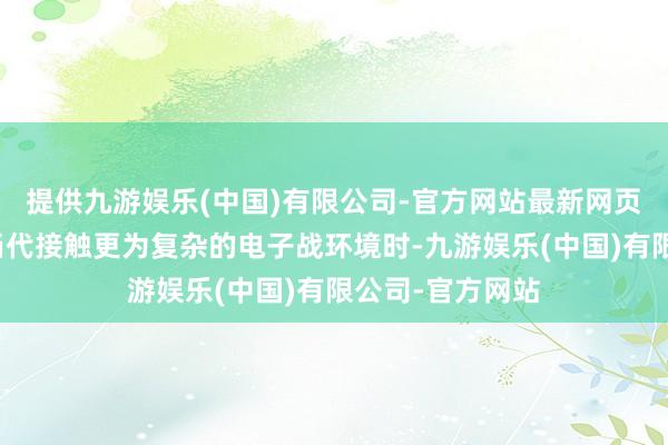 提供九游娱乐(中国)有限公司-官方网站最新网页尽头是在濒临当代接触更为复杂的电子战环境时-九游娱乐(中国)有限公司-官方网站