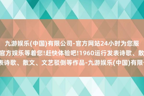 九游娱乐(中国)有限公司-官方网站24小时为您服务!更多精彩活动在正规官方娱乐等着您!赶快体验吧!1960运行发表诗歌、散文、文艺驳倒等作品-九游娱乐(中国)有限公司-官方网站