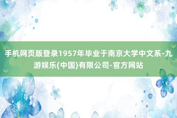 手机网页版登录1957年毕业于南京大学中文系-九游娱乐(中国)有限公司-官方网站