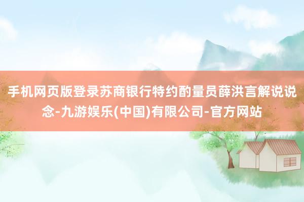 手机网页版登录　　苏商银行特约酌量员薛洪言解说说念-九游娱乐(中国)有限公司-官方网站