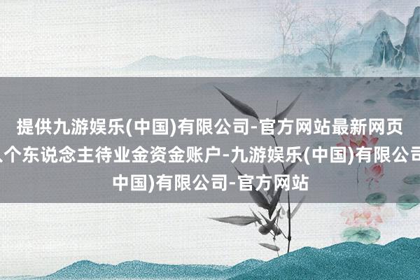 提供九游娱乐(中国)有限公司-官方网站最新网页项也需转入个东说念主待业金资金账户-九游娱乐(中国)有限公司-官方网站