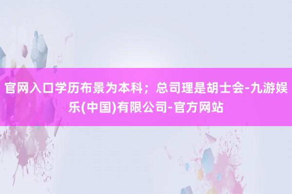 官网入口学历布景为本科；总司理是胡士会-九游娱乐(中国)有限公司-官方网站