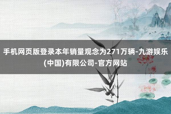 手机网页版登录本年销量观念为271万辆-九游娱乐(中国)有限公司-官方网站