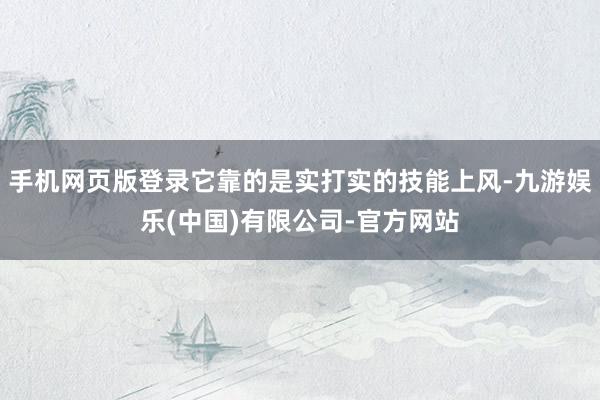 手机网页版登录它靠的是实打实的技能上风-九游娱乐(中国)有限公司-官方网站