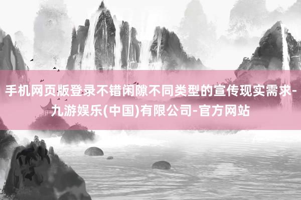手机网页版登录不错闲隙不同类型的宣传现实需求-九游娱乐(中国)有限公司-官方网站