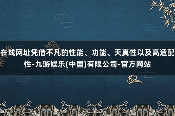 在线网址凭借不凡的性能、功能、天真性以及高适配性-九游娱乐(中国)有限公司-官方网站