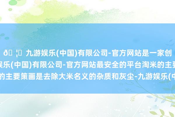 🦄九游娱乐(中国)有限公司-官方网站是一家创新的科技公司，九游娱乐(中国)有限公司-官方网站最安全的平台淘米的主要策画是去除大米名义的杂质和灰尘-九游娱乐(中国)有限公司-官方网站