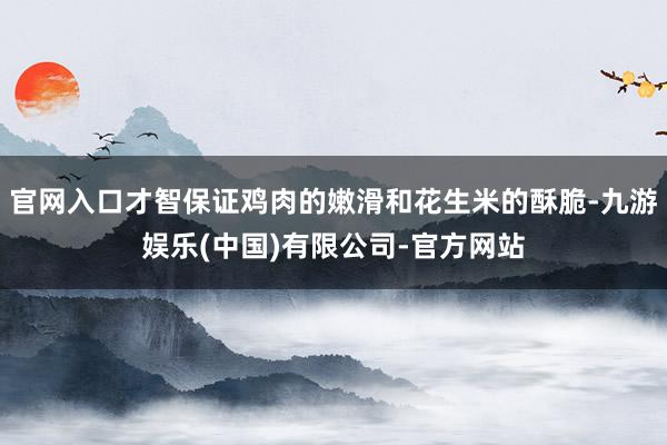 官网入口才智保证鸡肉的嫩滑和花生米的酥脆-九游娱乐(中国)有限公司-官方网站