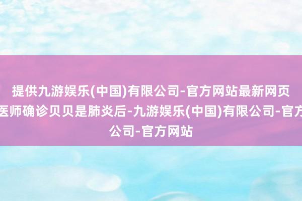 提供九游娱乐(中国)有限公司-官方网站最新网页儿科医师确诊贝贝是肺炎后-九游娱乐(中国)有限公司-官方网站
