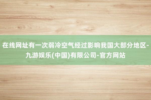 在线网址有一次弱冷空气经过影响我国大部分地区-九游娱乐(中国)有限公司-官方网站