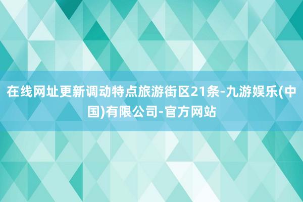 在线网址更新调动特点旅游街区21条-九游娱乐(中国)有限公司-官方网站