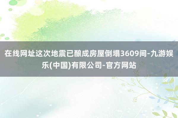 在线网址这次地震已酿成房屋倒塌3609间-九游娱乐(中国)有限公司-官方网站