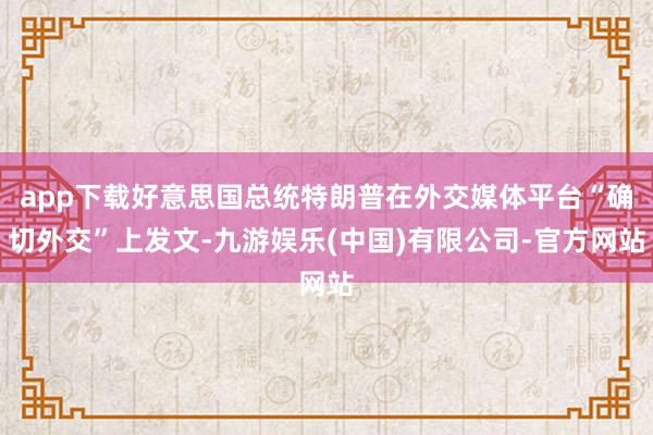 app下载好意思国总统特朗普在外交媒体平台“确切外交”上发文-九游娱乐(中国)有限公司-官方网站