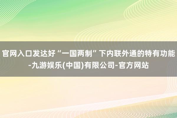 官网入口发达好“一国两制”下内联外通的特有功能-九游娱乐(中国)有限公司-官方网站