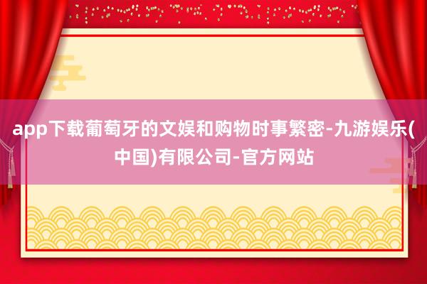 app下载葡萄牙的文娱和购物时事繁密-九游娱乐(中国)有限公司-官方网站