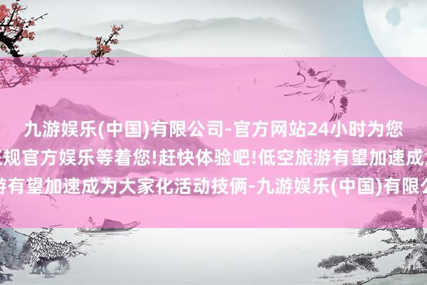 九游娱乐(中国)有限公司-官方网站24小时为您服务!更多精彩活动在正规官方娱乐等着您!赶快体验吧!低空旅游有望加速成为大家化活动技俩-九游娱乐(中国)有限公司-官方网站