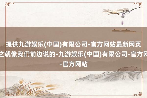 提供九游娱乐(中国)有限公司-官方网站最新网页总之就像我们前边说的-九游娱乐(中国)有限公司-官方网站