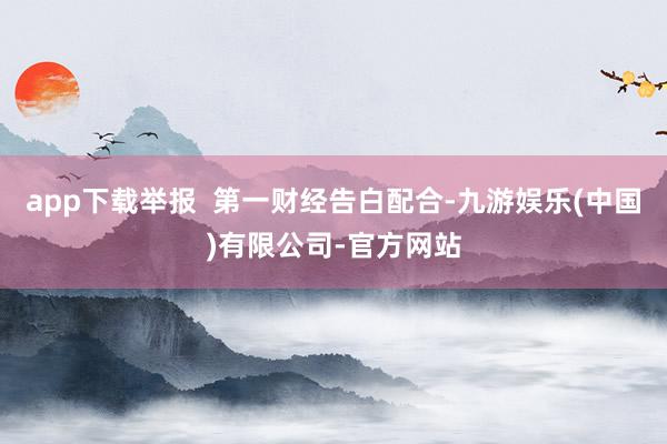 app下载举报  第一财经告白配合-九游娱乐(中国)有限公司-官方网站