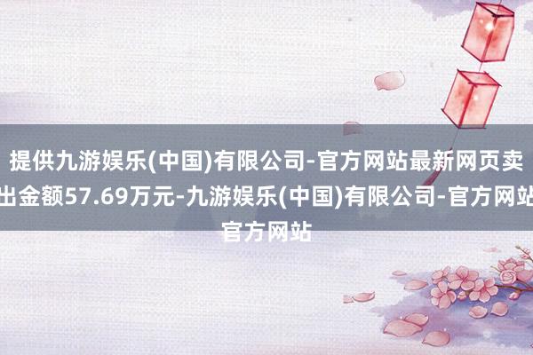 提供九游娱乐(中国)有限公司-官方网站最新网页卖出金额57.69万元-九游娱乐(中国)有限公司-官方网站