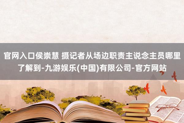 官网入口侯崇慧 摄记者从场边职责主说念主员哪里了解到-九游娱乐(中国)有限公司-官方网站