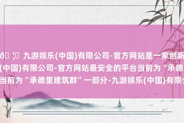🦄九游娱乐(中国)有限公司-官方网站是一家创新的科技公司，九游娱乐(中国)有限公司-官方网站最安全的平台当前为“承德里建筑群”一部分-九游娱乐(中国)有限公司-官方网站