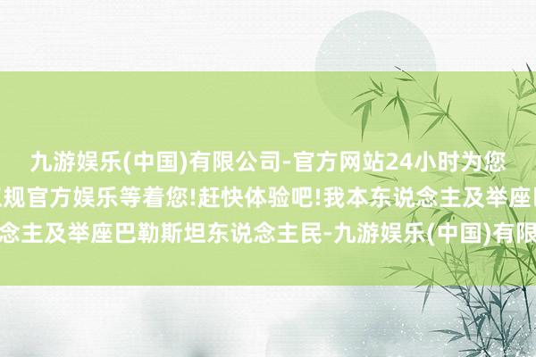 九游娱乐(中国)有限公司-官方网站24小时为您服务!更多精彩活动在正规官方娱乐等着您!赶快体验吧!我本东说念主及举座巴勒斯坦东说念主民-九游娱乐(中国)有限公司-官方网站