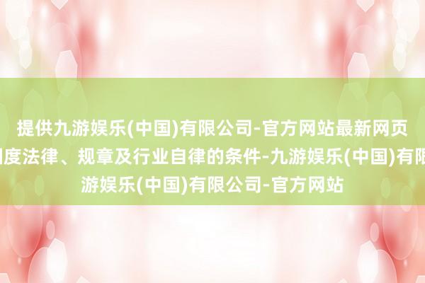 提供九游娱乐(中国)有限公司-官方网站最新网页永恒严格盲从国度法律、规章及行业自律的条件-九游娱乐(中国)有限公司-官方网站