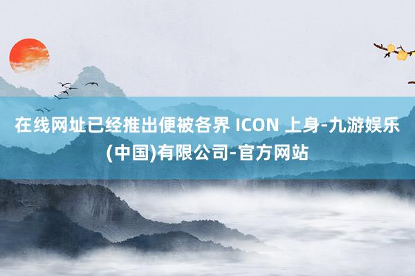 在线网址已经推出便被各界 ICON 上身-九游娱乐(中国)有限公司-官方网站