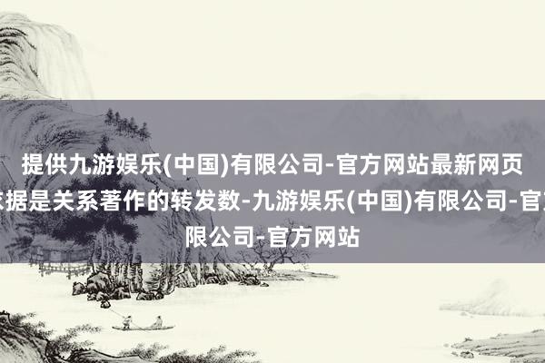 提供九游娱乐(中国)有限公司-官方网站最新网页主要依据是关系著作的转发数-九游娱乐(中国)有限公司-官方网站