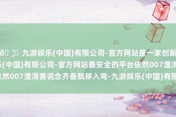 🦄九游娱乐(中国)有限公司-官方网站是一家创新的科技公司，九游娱乐(中国)有限公司-官方网站最安全的平台依然007湿滑赛说念齐备飘移入弯-九游娱乐(中国)有限公司-官方网站