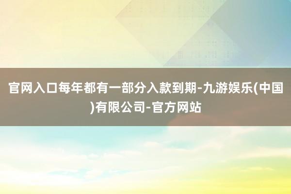 官网入口每年都有一部分入款到期-九游娱乐(中国)有限公司-官方网站