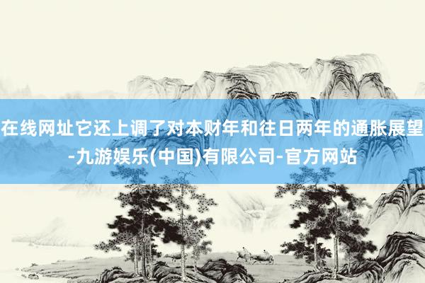 在线网址它还上调了对本财年和往日两年的通胀展望-九游娱乐(中国)有限公司-官方网站
