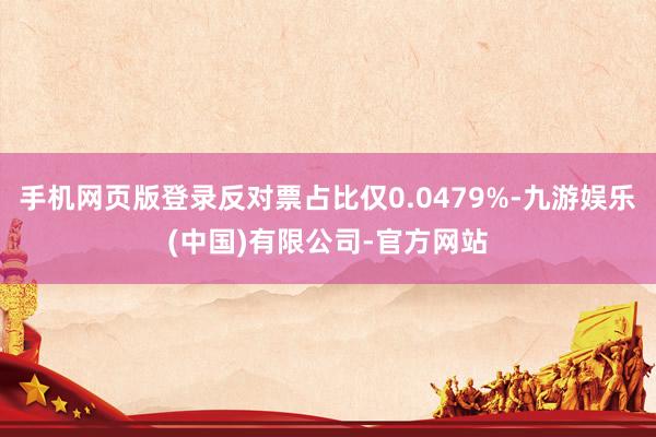手机网页版登录反对票占比仅0.0479%-九游娱乐(中国)有限公司-官方网站